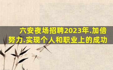 六安夜场招聘2023年.加倍努力.实现个人和职业上的成功